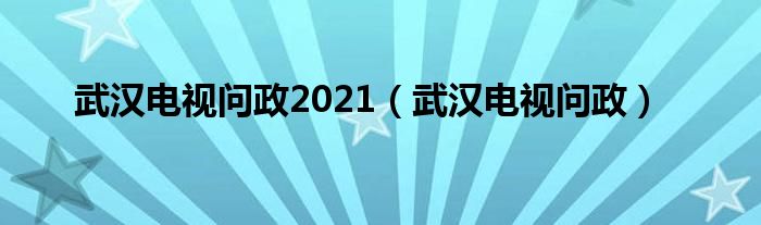 武汉电视问政2021（武汉电视问政）