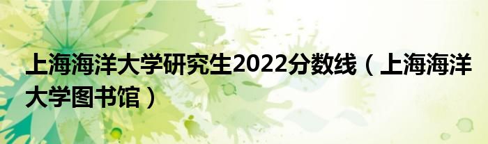 上海海洋大学研究生2022分数线（上海海洋大学图书馆）