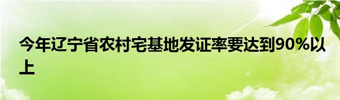 今年辽宁省农村宅基地发证率要达到90%以上