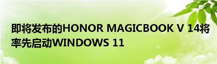 即将发布的HONOR MAGICBOOK V 14将率先启动WINDOWS 11