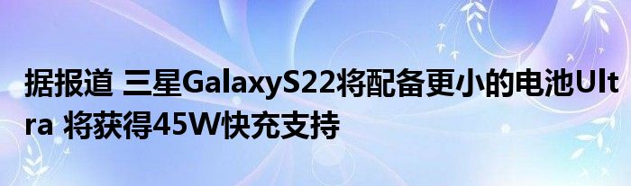据报道 三星GalaxyS22将配备更小的电池Ultra 将获得45W快充支持
