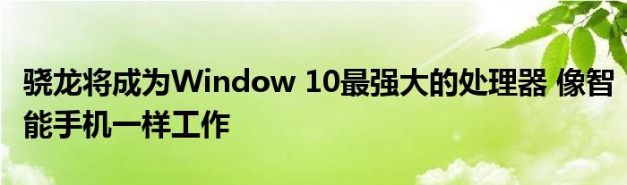 骁龙将成为Window 10最强大的处理器 像智能手机一样工作