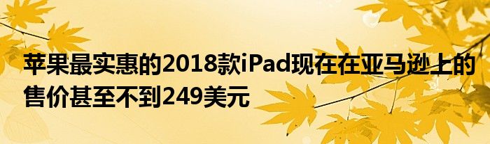 苹果最实惠的2018款iPad现在在亚马逊上的售价甚至不到249美元