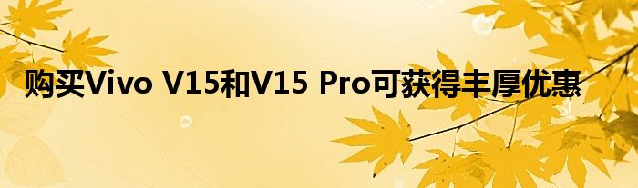 购买Vivo V15和V15 Pro可获得丰厚优惠