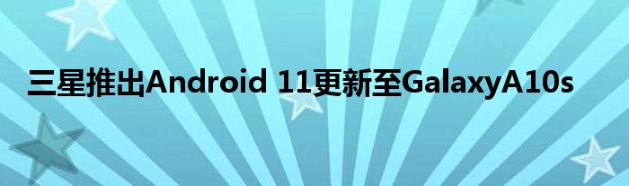 三星推出Android 11更新至GalaxyA10s