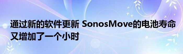 通过新的软件更新 SonosMove的电池寿命又增加了一个小时