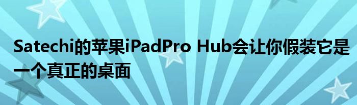 Satechi的苹果iPadPro Hub会让你假装它是一个真正的桌面