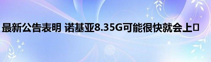 最新公告表明 诺基亚8.35G可能很快就会上�