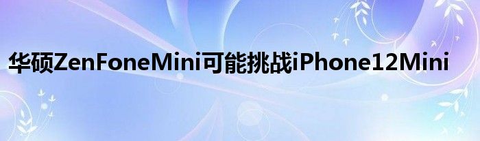 华硕ZenFoneMini可能挑战iPhone12Mini