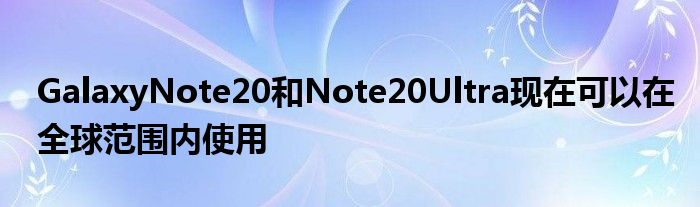 GalaxyNote20和Note20Ultra现在可以在全球范围内使用