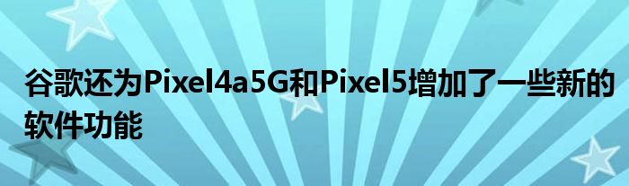 谷歌还为Pixel4a5G和Pixel5增加了一些新的软件功能