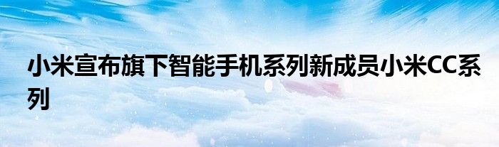 小米宣布旗下智能手机系列新成员小米CC系列