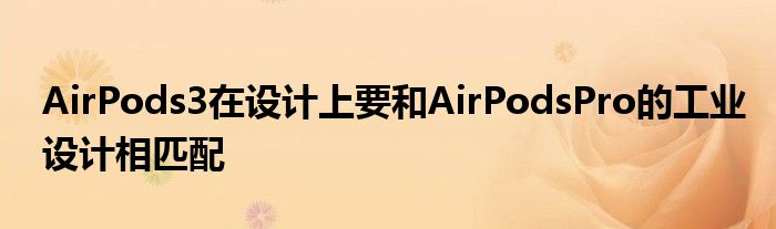 AirPods3在设计上要和AirPodsPro的工业设计相匹配