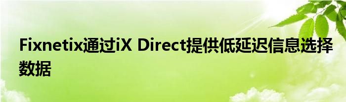Fixnetix通过iX Direct提供低延迟信息选择数据