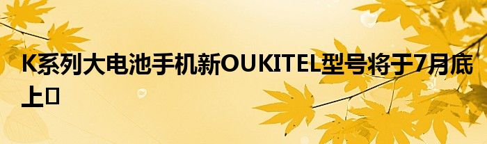K系列大电池手机新OUKITEL型号将于7月底上�