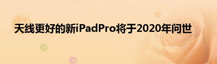 天线更好的新iPadPro将于2020年问世