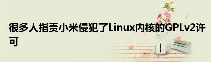 很多人指责小米侵犯了Linux内核的GPLv2许可
