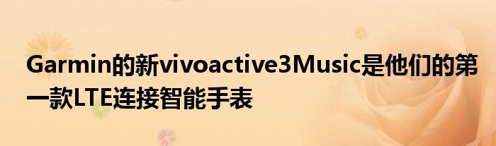 Garmin的新vivoactive3Music是他们的第一款LTE连接智能手表