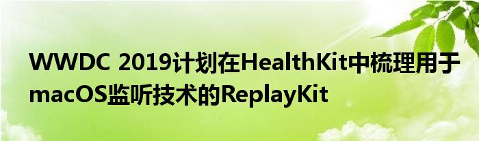 WWDC 2019计划在HealthKit中梳理用于macOS监听技术的ReplayKit