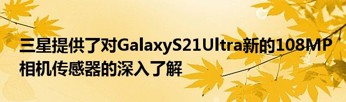 三星提供了对GalaxyS21Ultra新的108MP相机传感器的深入了解