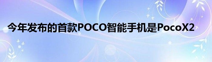 今年发布的首款POCO智能手机是PocoX2