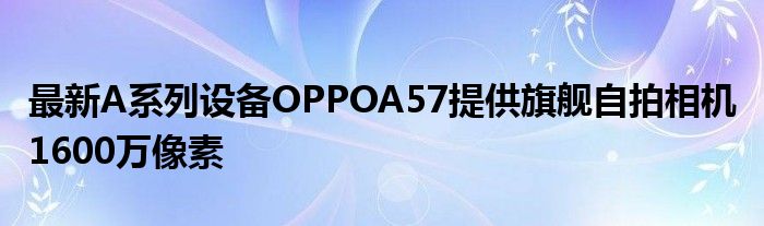 最新A系列设备OPPOA57提供旗舰自拍相机 1600万像素
