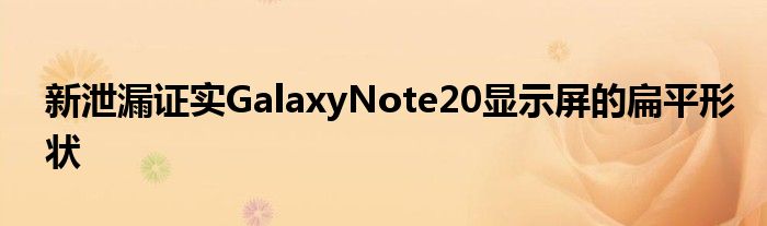 新泄漏证实GalaxyNote20显示屏的扁平形状