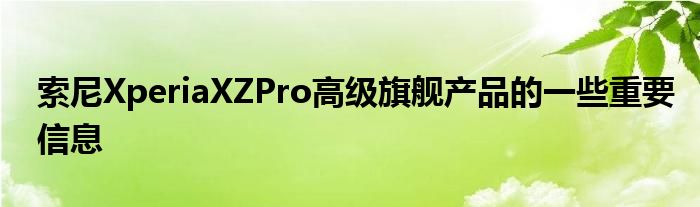 索尼XperiaXZPro高级旗舰产品的一些重要信息