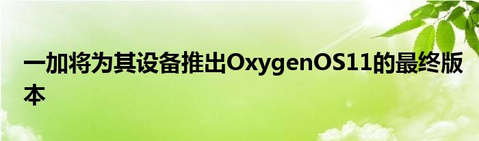 一加将为其设备推出OxygenOS11的最终版本