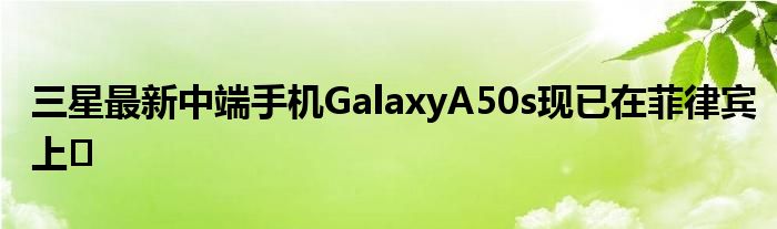 三星最新中端手机GalaxyA50s现已在菲律宾上�