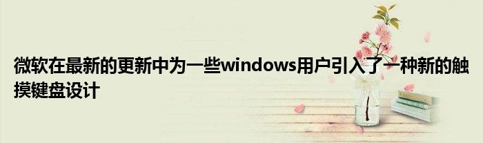 微软在最新的更新中为一些windows用户引入了一种新的触摸键盘设计