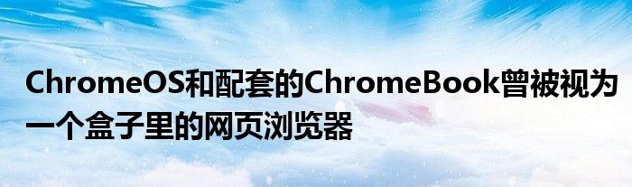 ChromeOS和配套的ChromeBook曾被视为一个盒子里的网页浏览器