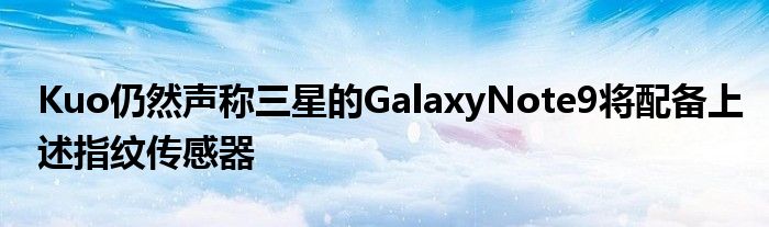 Kuo仍然声称三星的GalaxyNote9将配备上述指纹传感器