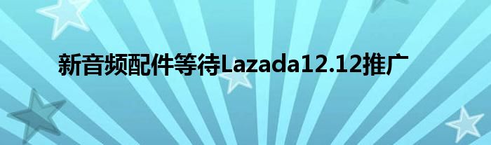 新音频配件等待Lazada12.12推广