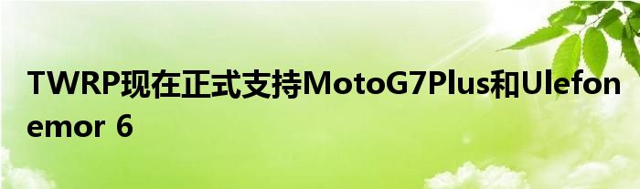 TWRP现在正式支持MotoG7Plus和Ulefonemor 6
