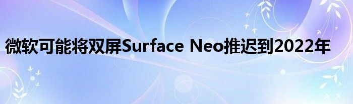 微软可能将双屏Surface Neo推迟到2022年