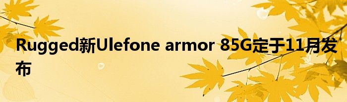 Rugged新Ulefone armor 85G定于11月发布