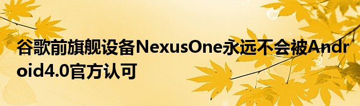 谷歌前旗舰设备NexusOne永远不会被Android4.0官方认可