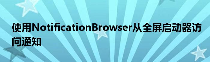 使用NotificationBrowser从全屏启动器访问通知