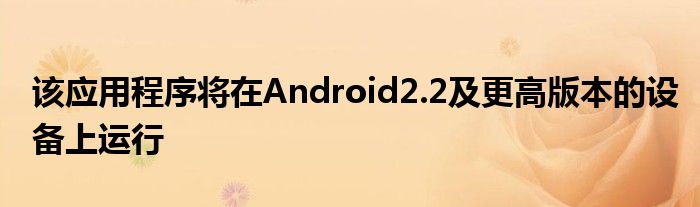 该应用程序将在Android2.2及更高版本的设备上运行