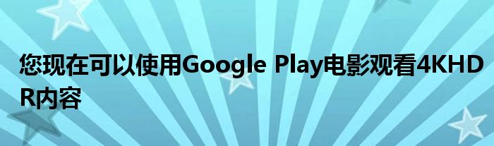 您现在可以使用Google Play电影观看4KHDR内容