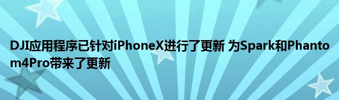 DJI应用程序已针对iPhoneX进行了更新 为Spark和Phantom4Pro带来了更新