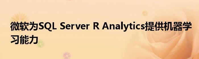 微软为SQL Server R Analytics提供机器学习能力