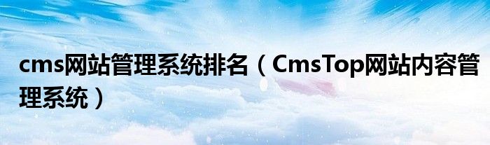 cms网站管理系统排名（CmsTop网站内容管理系统）