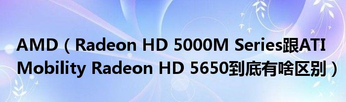 AMD（Radeon HD 5000M Series跟ATI Mobility Radeon HD 5650到底有啥区别）