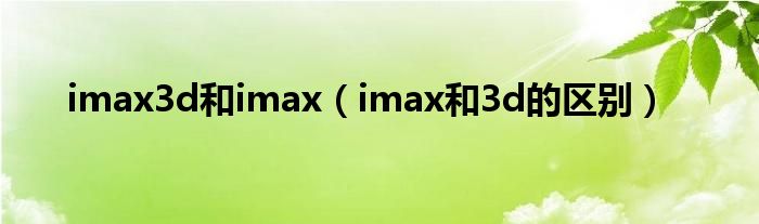 imax3d和imax（imax和3d的区别）