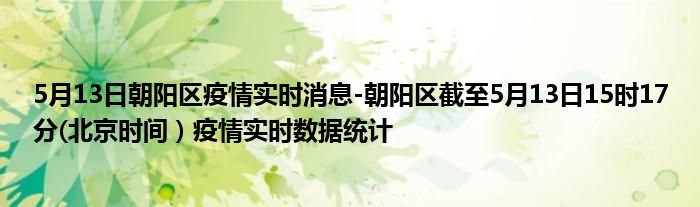 5月13日朝阳区疫情实时消息-朝阳区截至5月13日15时17分(北京时间）疫情实时数据统计