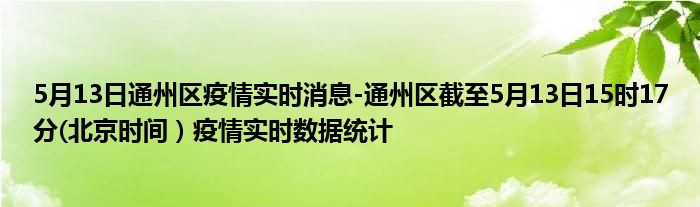 5月13日通州区疫情实时消息-通州区截至5月13日15时17分(北京时间）疫情实时数据统计