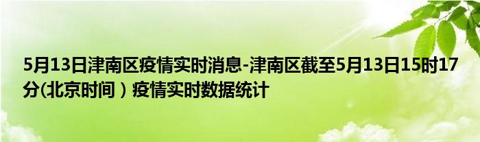 5月13日津南区疫情实时消息-津南区截至5月13日15时17分(北京时间）疫情实时数据统计