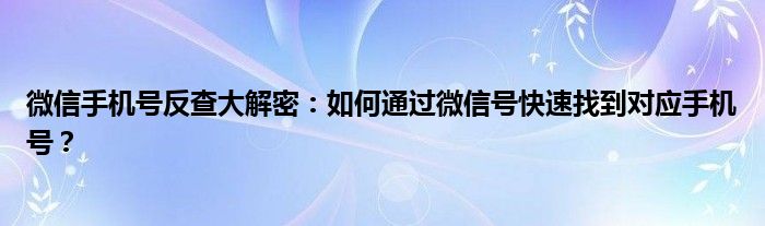 微信手机号反查大解密：如何通过微信号快速找到对应手机号？
